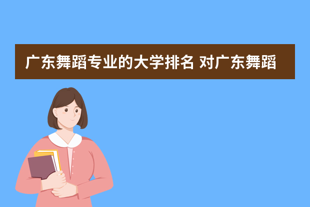 广东舞蹈专业的大学排名 对广东舞蹈生召开的大学有哪些
